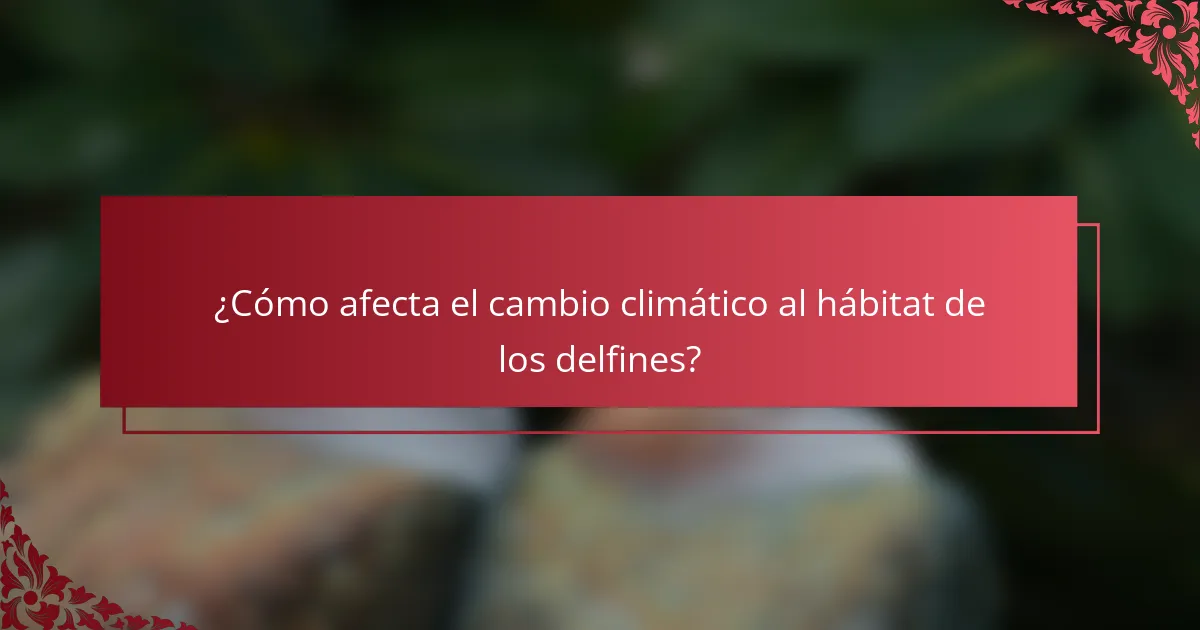 ¿Cómo afecta el cambio climático al hábitat de los delfines?