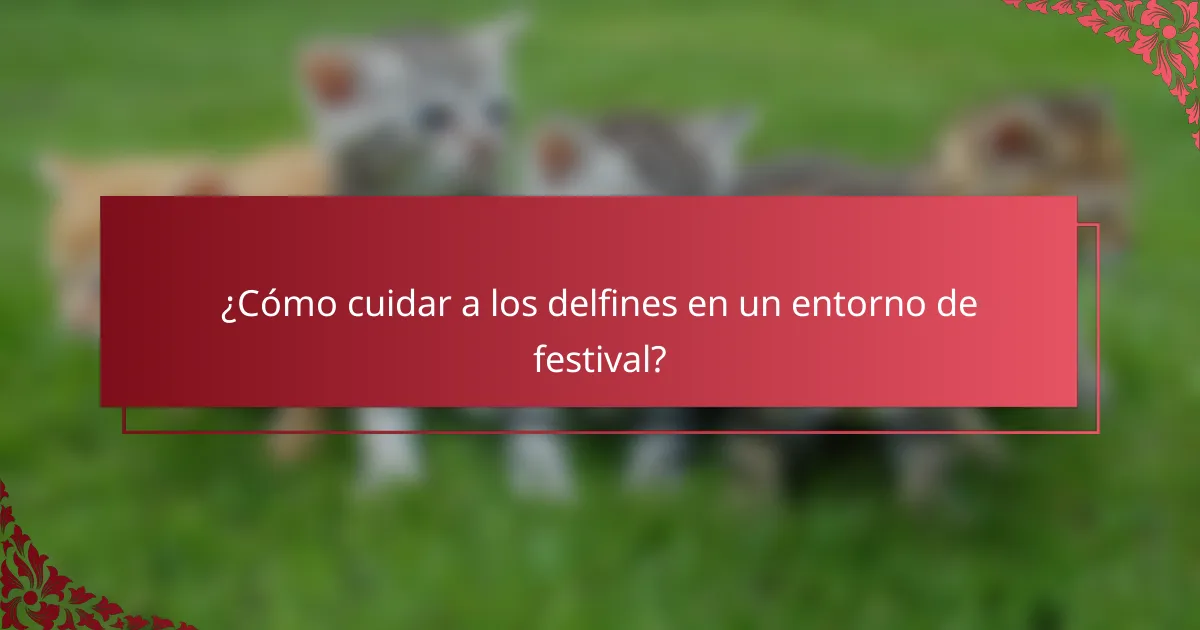 ¿Cómo cuidar a los delfines en un entorno de festival?