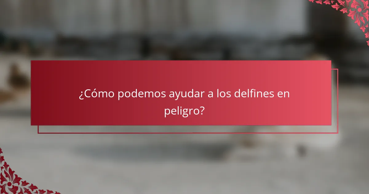 ¿Cómo podemos ayudar a los delfines en peligro?