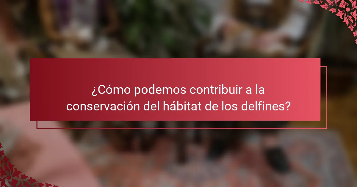 ¿Cómo podemos contribuir a la conservación del hábitat de los delfines?