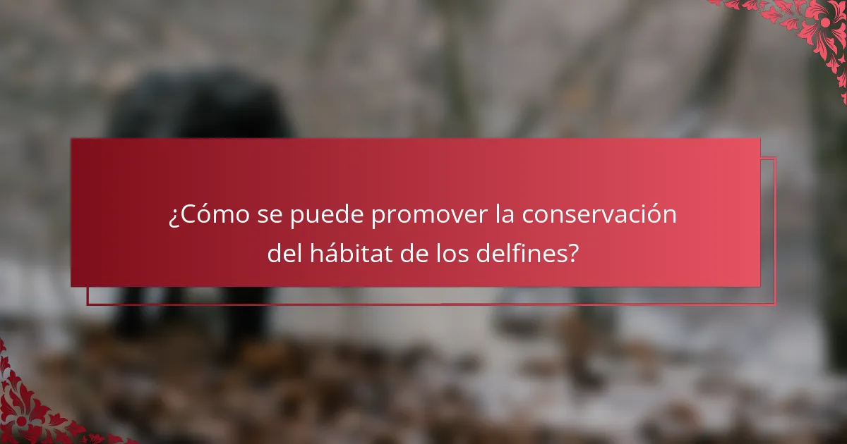 ¿Cómo se puede promover la conservación del hábitat de los delfines?