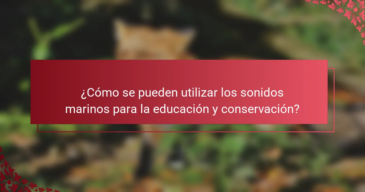 ¿Cómo se pueden utilizar los sonidos marinos para la educación y conservación?