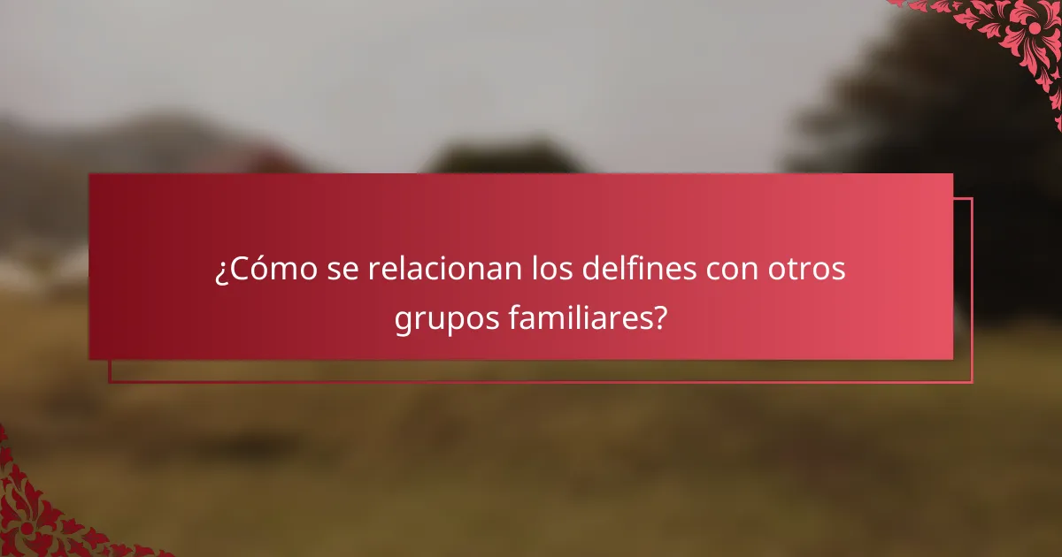 ¿Cómo se relacionan los delfines con otros grupos familiares?