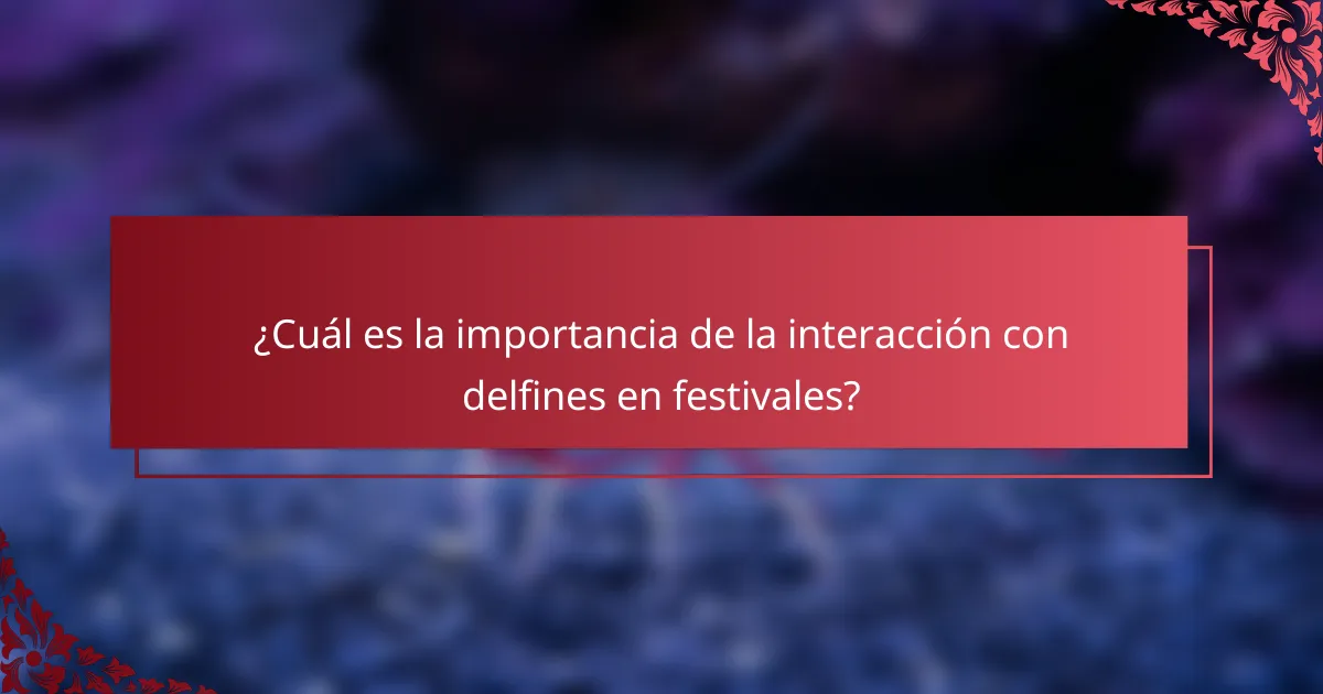 ¿Cuál es la importancia de la interacción con delfines en festivales?