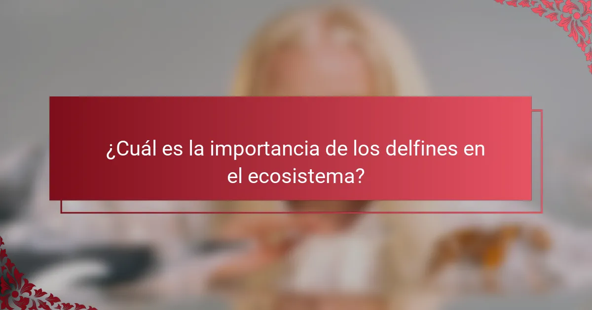 ¿Cuál es la importancia de los delfines en el ecosistema?