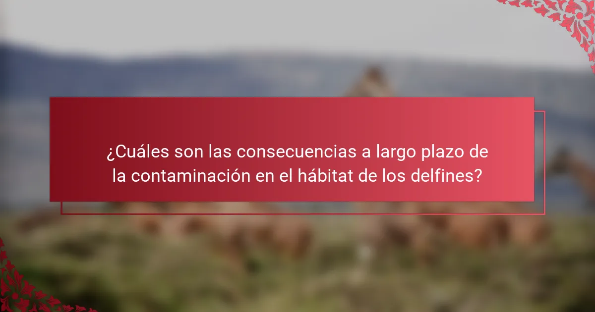 ¿Cuáles son las consecuencias a largo plazo de la contaminación en el hábitat de los delfines?
