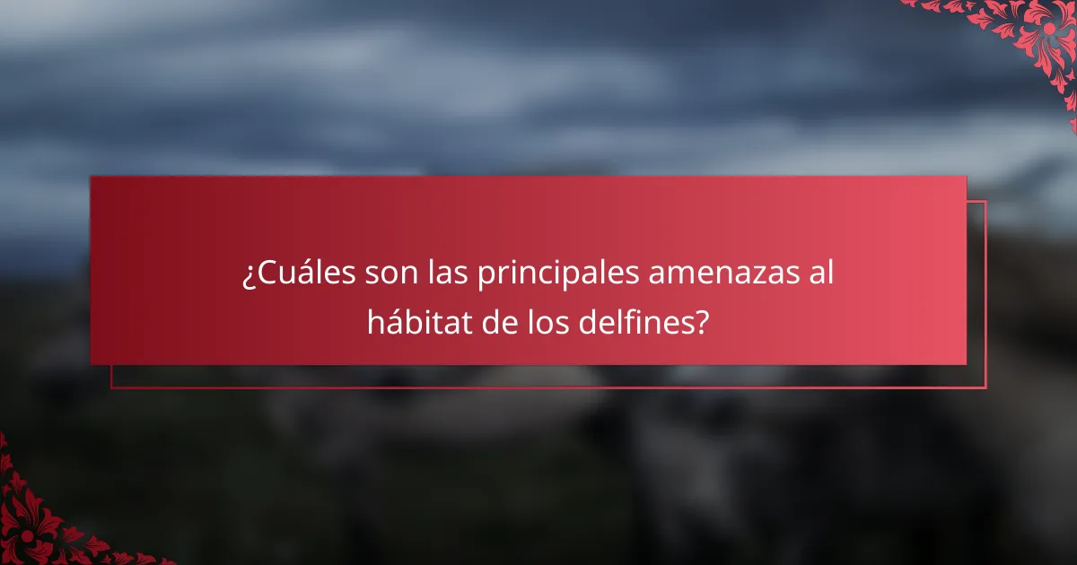 ¿Cuáles son las principales amenazas al hábitat de los delfines?