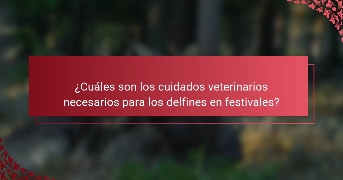 ¿Cuáles son los cuidados veterinarios necesarios para los delfines en festivales?