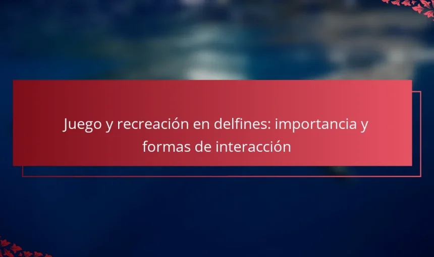 Juego y recreación en delfines: importancia y formas de interacción