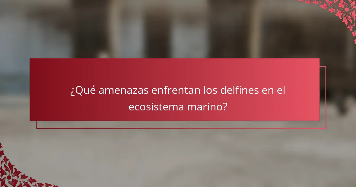 ¿Qué amenazas enfrentan los delfines en el ecosistema marino?