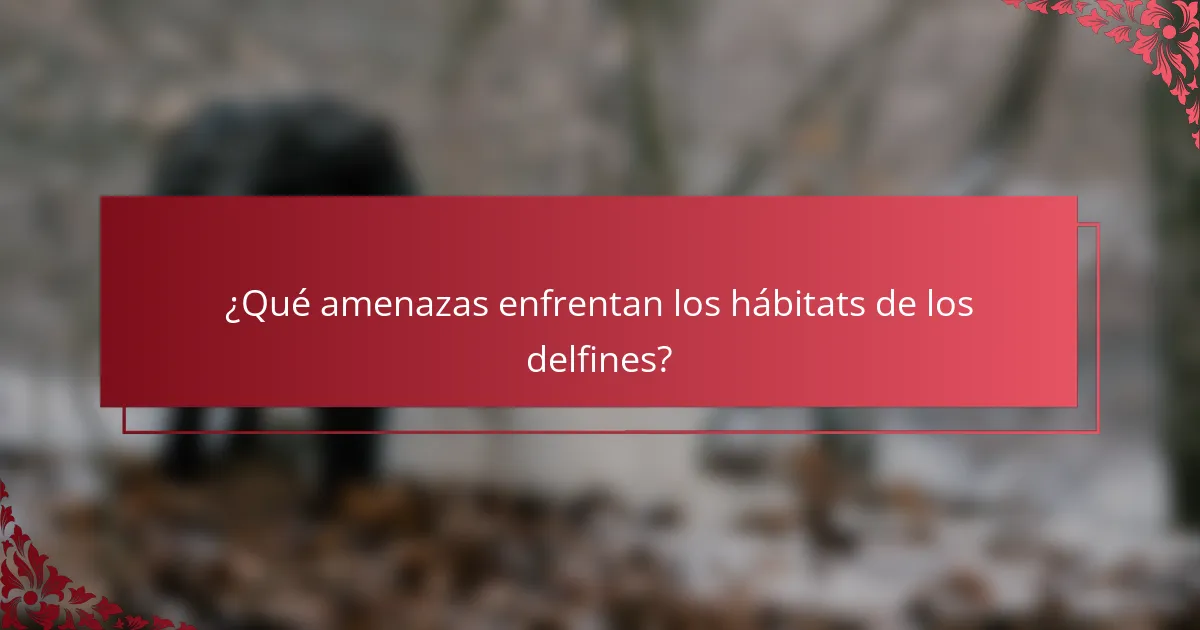 ¿Qué amenazas enfrentan los hábitats de los delfines?
