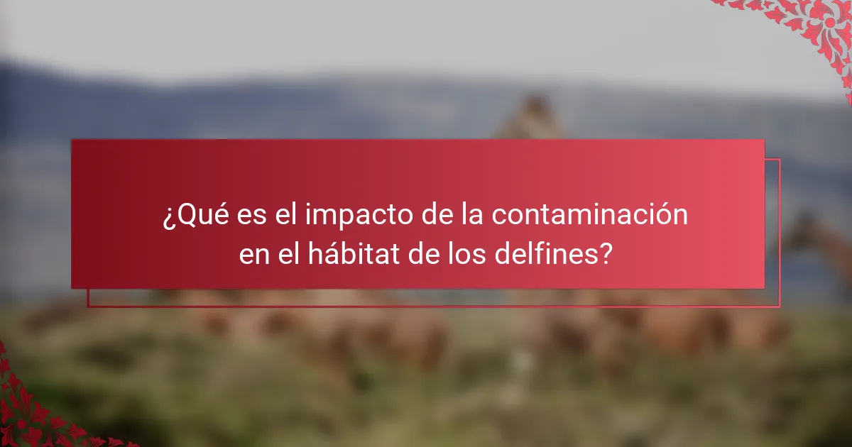 ¿Qué es el impacto de la contaminación en el hábitat de los delfines?
