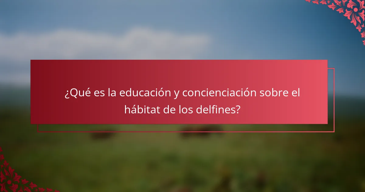¿Qué es la educación y concienciación sobre el hábitat de los delfines?