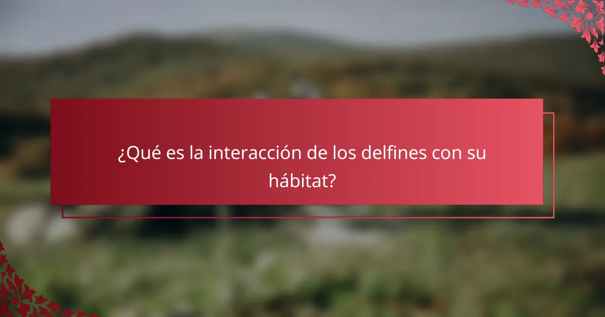 ¿Qué es la interacción de los delfines con su hábitat?