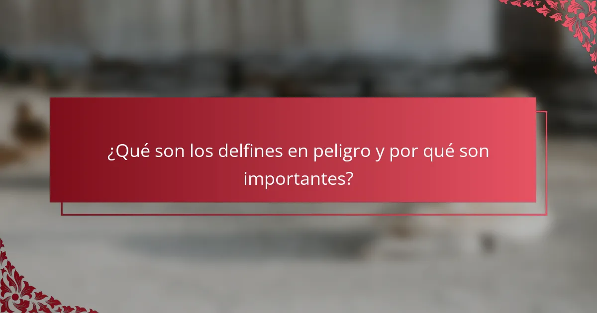 ¿Qué son los delfines en peligro y por qué son importantes?