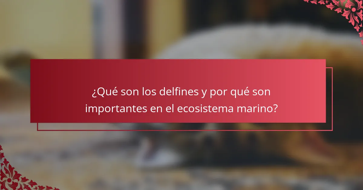¿Qué son los delfines y por qué son importantes en el ecosistema marino?