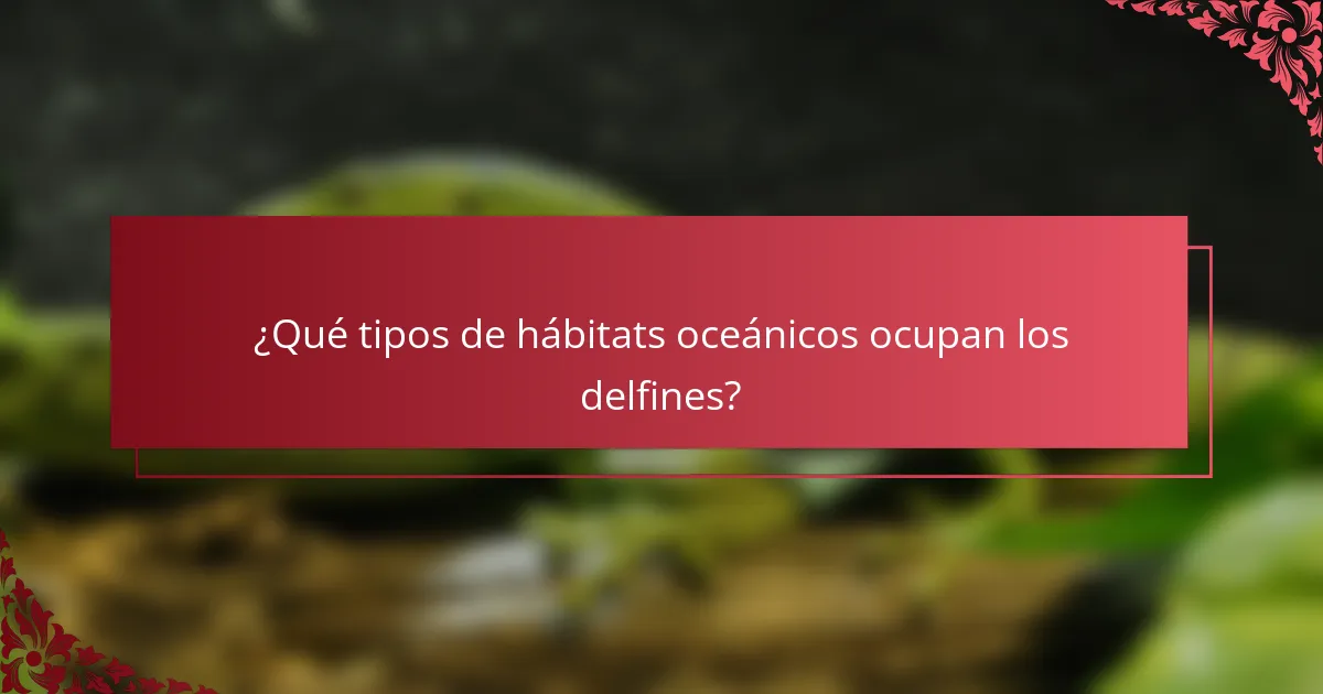 ¿Qué tipos de hábitats oceánicos ocupan los delfines?